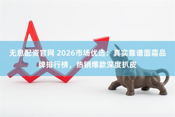 无息配资官网 2026市场优选：真实靠谱面霜品牌排行榜，热销爆款深度扒皮